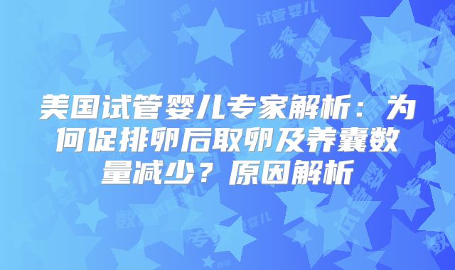 美国试管婴儿专家解析：为何促排卵后取卵及养囊数量减少？原因解析