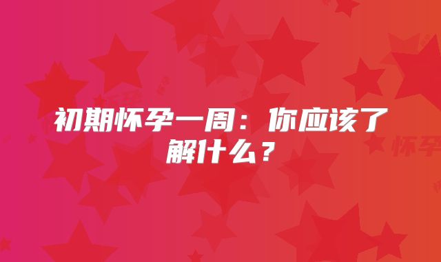 初期怀孕一周：你应该了解什么？