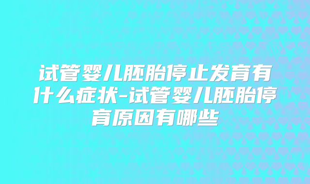 试管婴儿胚胎停止发育有什么症状-试管婴儿胚胎停育原因有哪些