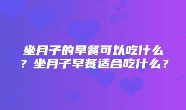 坐月子的早餐可以吃什么？坐月子早餐适合吃什么？