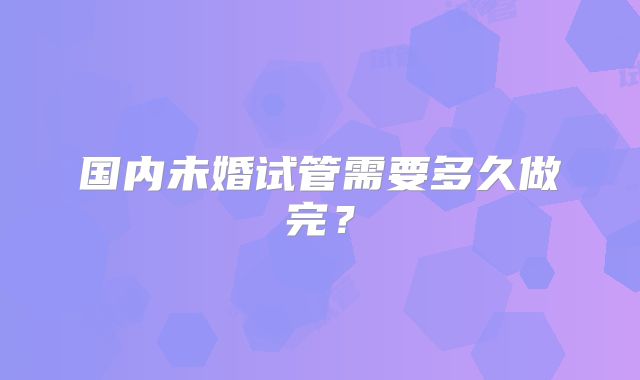 国内未婚试管需要多久做完？