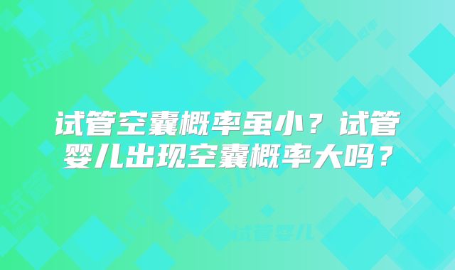 试管空囊概率虽小？试管婴儿出现空囊概率大吗？