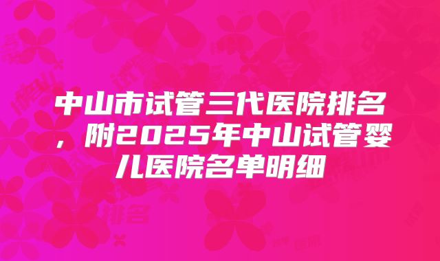 中山市试管三代医院排名，附2025年中山试管婴儿医院名单明细