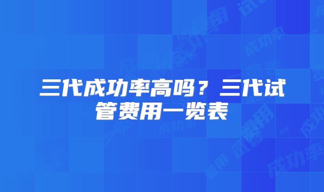 三代成功率高吗？三代试管费用一览表