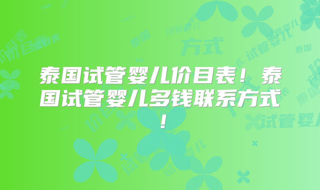 泰国试管婴儿价目表！泰国试管婴儿多钱联系方式！
