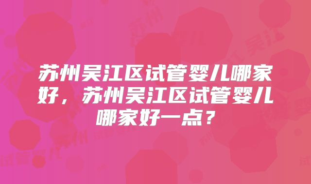 苏州吴江区试管婴儿哪家好，苏州吴江区试管婴儿哪家好一点？