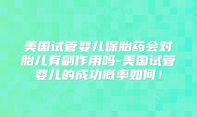 美国试管婴儿保胎药会对胎儿有副作用吗-美国试管婴儿的成功概率如何！