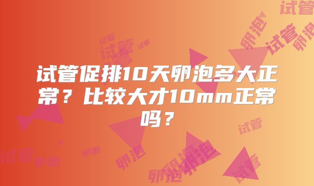 试管促排10天卵泡多大正常？比较大才10mm正常吗？