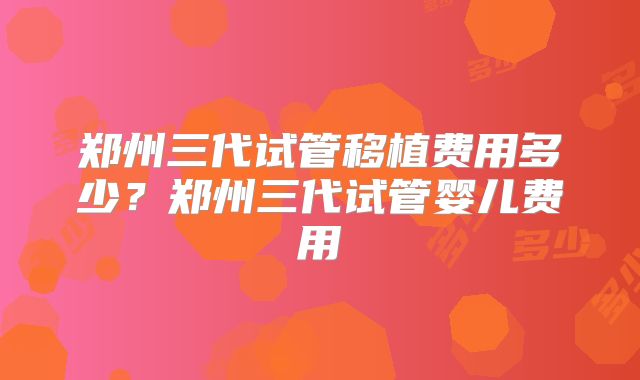 郑州三代试管移植费用多少？郑州三代试管婴儿费用