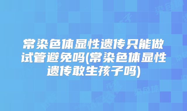 常染色体显性遗传只能做试管避免吗(常染色体显性遗传敢生孩子吗)