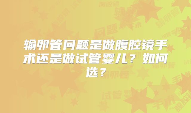 输卵管问题是做腹腔镜手术还是做试管婴儿?如何选?