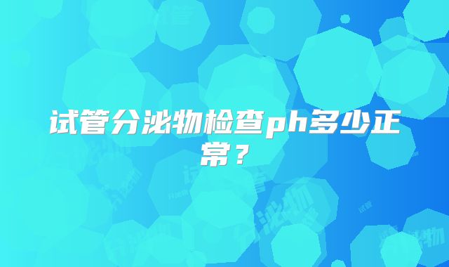 试管分泌物检查ph多少正常？