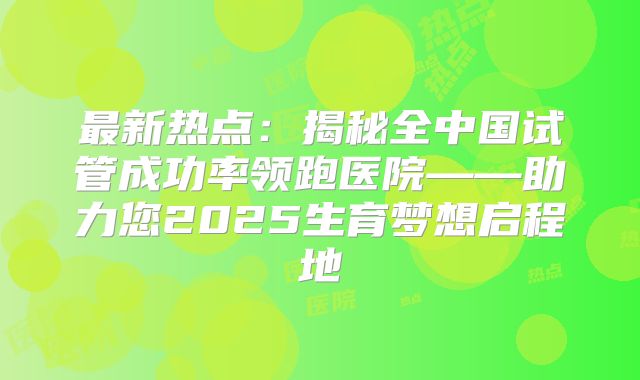 最新热点：揭秘全中国试管成功率领跑医院——助力您2025生育梦想启程地