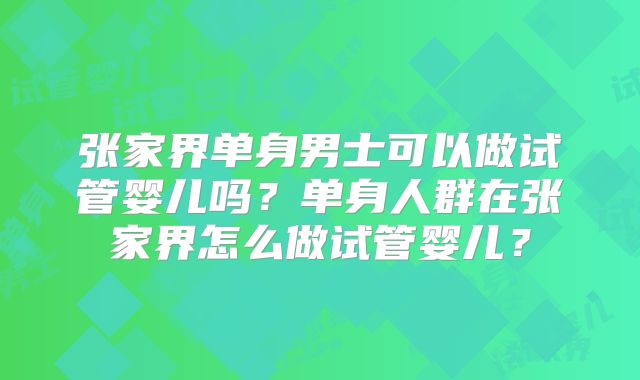 张家界单身男士可以做试管婴儿吗？单身人群在张家界怎么做试管婴儿？
