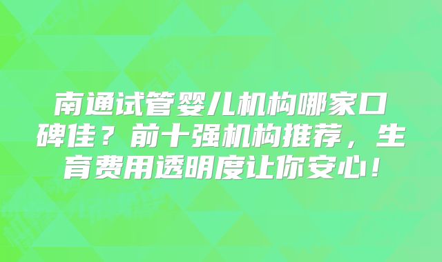 南通试管婴儿机构哪家口碑佳？前十强机构推荐，生育费用透明度让你安心！