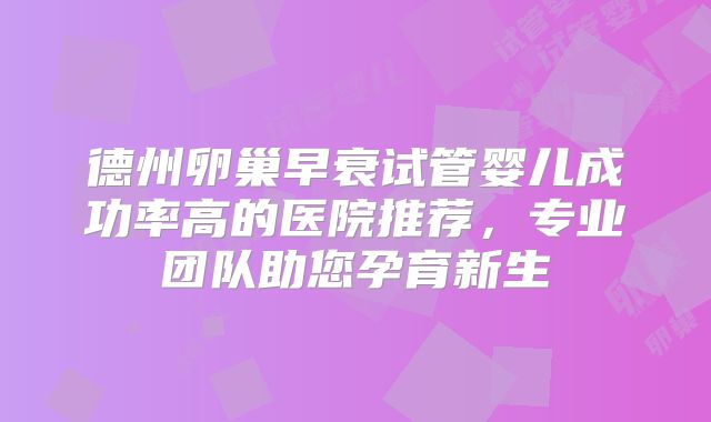 德州卵巢早衰试管婴儿成功率高的医院推荐，专业团队助您孕育新生
