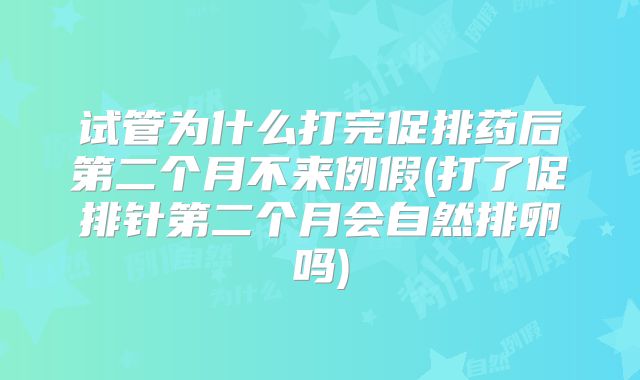 试管为什么打完促排药后第二个月不来例假(打了促排针第二个月会自然排卵吗)