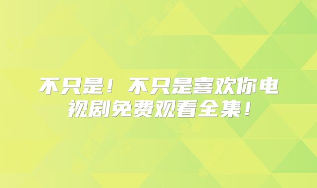 不只是！不只是喜欢你电视剧免费观看全集！