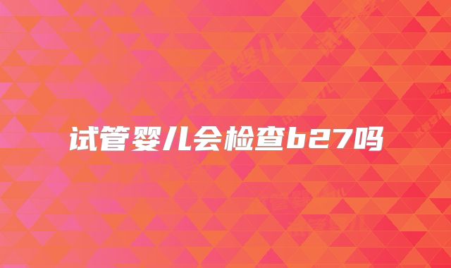 试管婴儿会检查b27吗