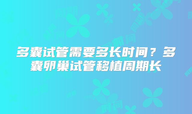 多囊试管需要多长时间？多囊卵巢试管移植周期长