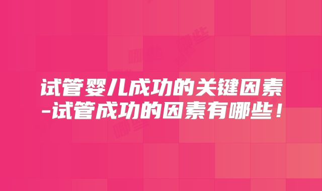 试管婴儿成功的关键因素-试管成功的因素有哪些！