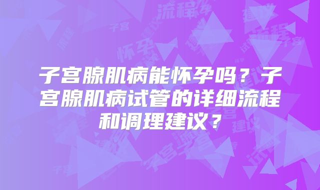 子宫腺肌病能怀孕吗？子宫腺肌病试管的详细流程和调理建议？