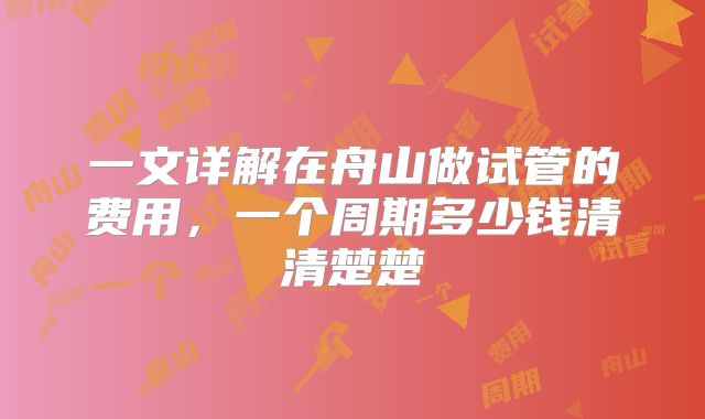 一文详解在舟山做试管的费用，一个周期多少钱清清楚楚