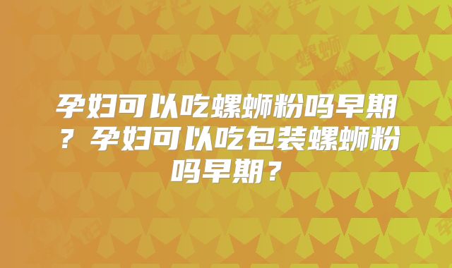 孕妇可以吃螺蛳粉吗早期？孕妇可以吃包装螺蛳粉吗早期？