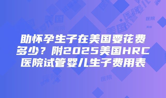 助怀孕生子在美国要花费多少?附2025美国HRC医院试管婴儿生子费用表