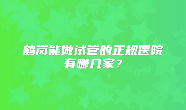 鹤岗能做试管的正规医院有哪几家？