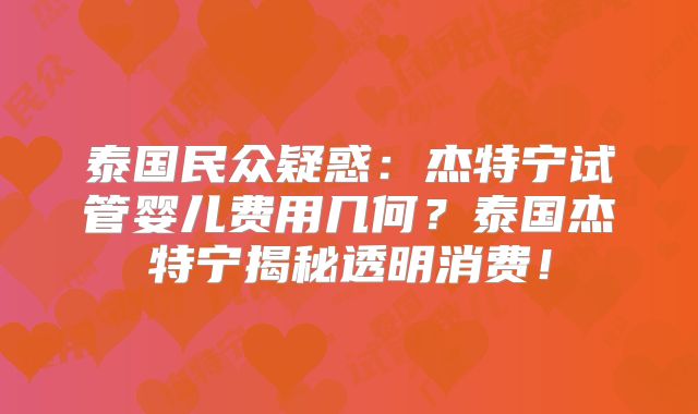 泰国民众疑惑：杰特宁试管婴儿费用几何？泰国杰特宁揭秘透明消费！