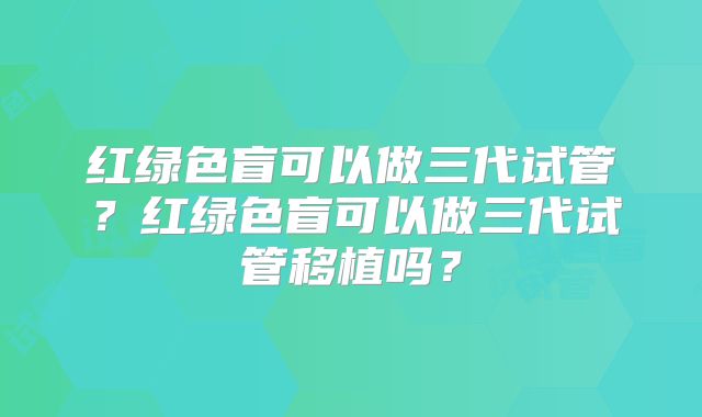 红绿色盲可以做三代试管？红绿色盲可以做三代试管移植吗？