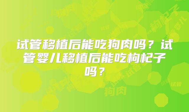 试管移植后能吃狗肉吗？试管婴儿移植后能吃枸杞子吗？