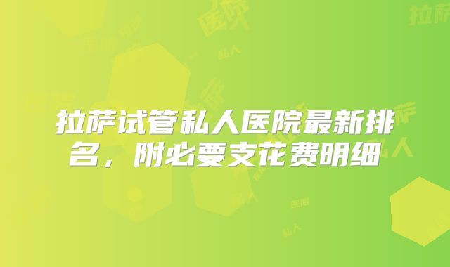 拉萨试管私人医院最新排名，附必要支花费明细