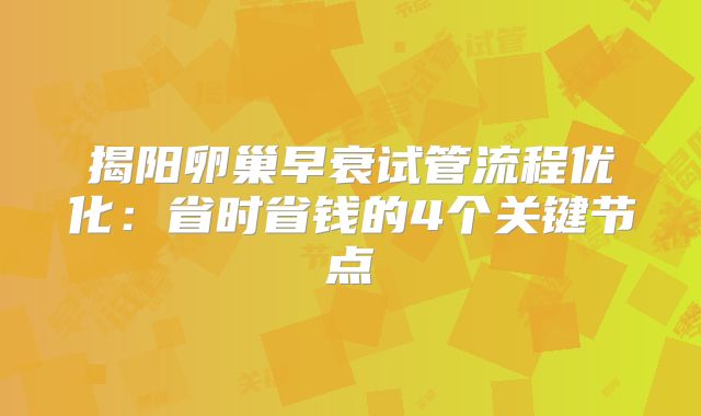揭阳卵巢早衰试管流程优化：省时省钱的4个关键节点