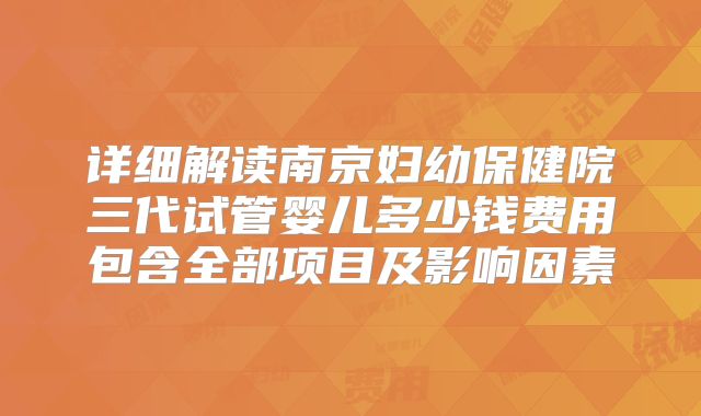 详细解读南京妇幼保健院三代试管婴儿多少钱费用包含全部项目及影响因素