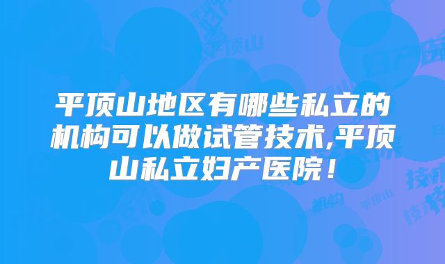 平顶山地区有哪些私立的机构可以做试管技术,平顶山私立妇产医院！