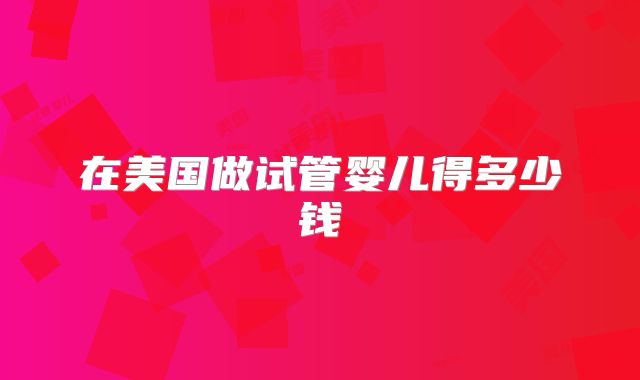 在美国做试管婴儿得多少钱