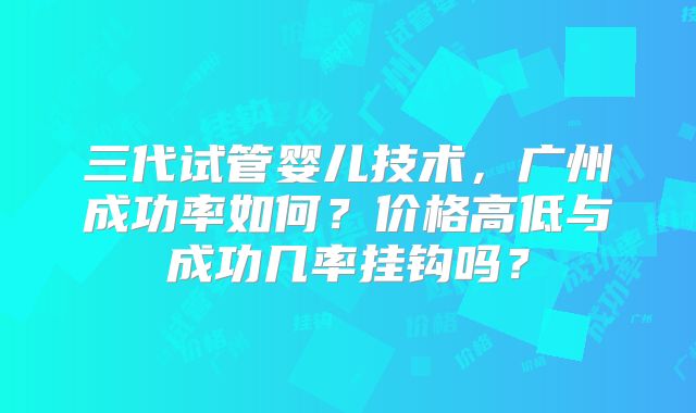 三代试管婴儿技术，广州成功率如何？价格高低与成功几率挂钩吗？