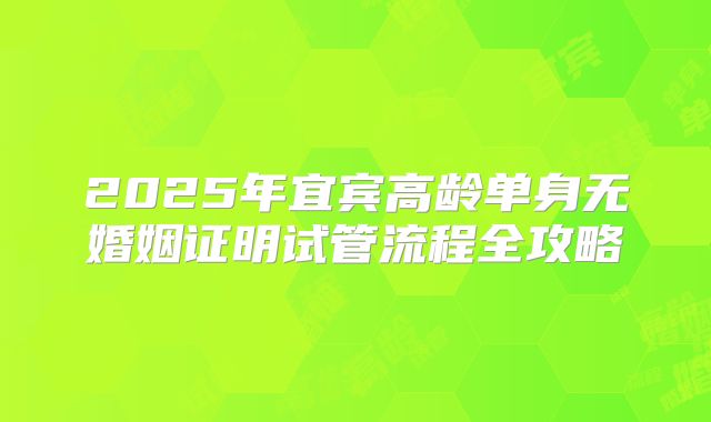 2025年宜宾高龄单身无婚姻证明试管流程全攻略