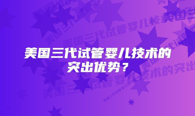 美国三代试管婴儿技术的突出优势？