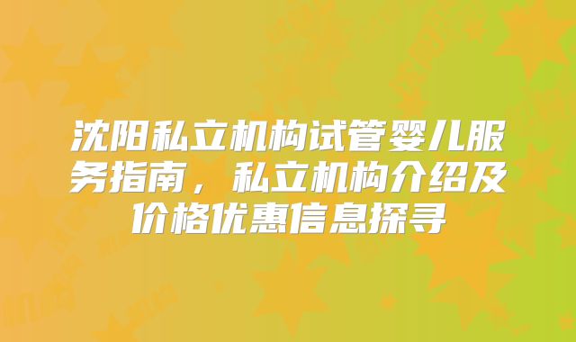 沈阳私立机构试管婴儿服务指南，私立机构介绍及价格优惠信息探寻