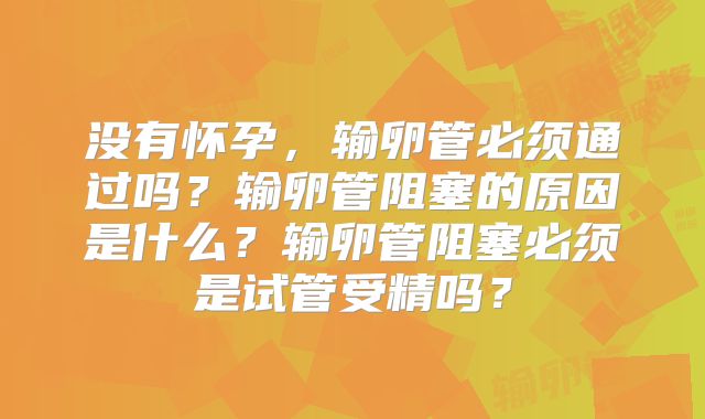没有怀孕，输卵管必须通过吗？输卵管阻塞的原因是什么？输卵管阻塞必须是试管受精吗？