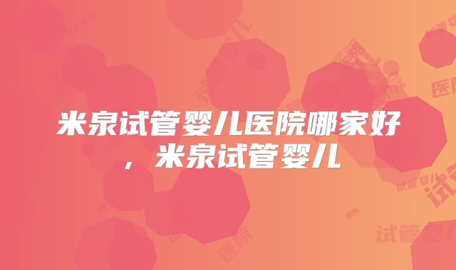 米泉试管婴儿医院哪家好，米泉试管婴儿