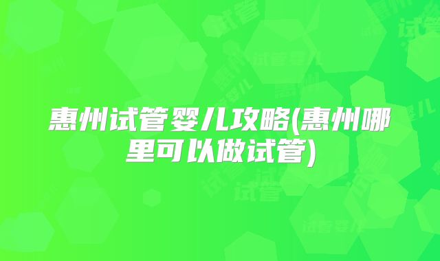 惠州试管婴儿攻略(惠州哪里可以做试管)