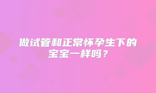 做试管和正常怀孕生下的宝宝一样吗？