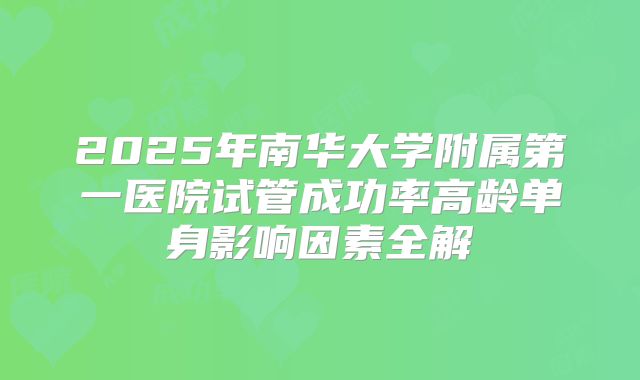 2025年南华大学附属第一医院试管成功率高龄单身影响因素全解
