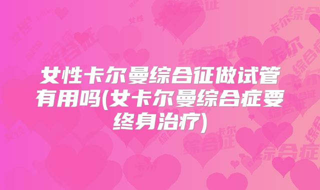女性卡尔曼综合征做试管有用吗(女卡尔曼综合症要终身治疗)