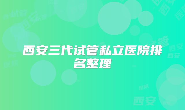 西安三代试管私立医院排名整理