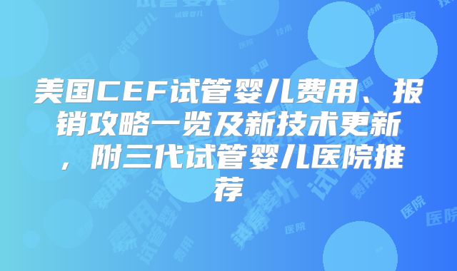 美国CEF试管婴儿费用、报销攻略一览及新技术更新,附三代试管婴儿医院推荐